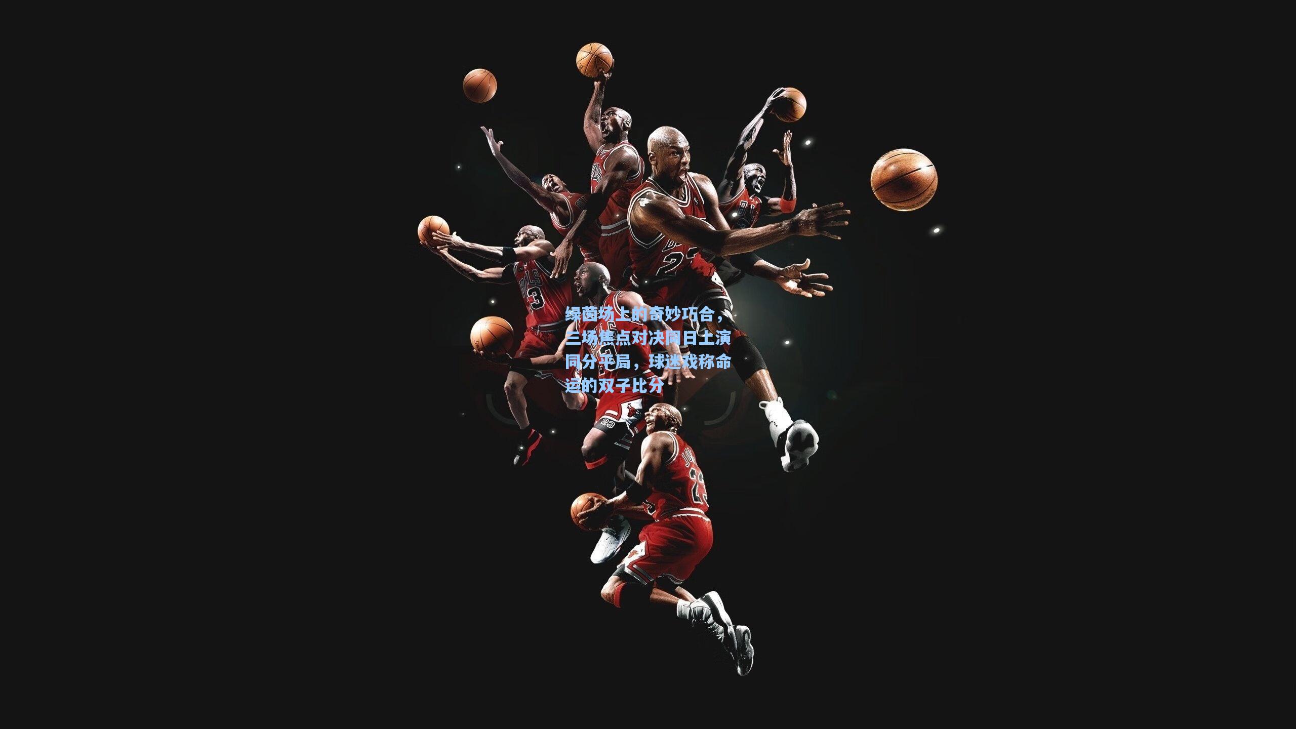 绿茵场上的奇妙巧合,三场焦点对决同日上演同分平局,球迷戏称命运的双子比分