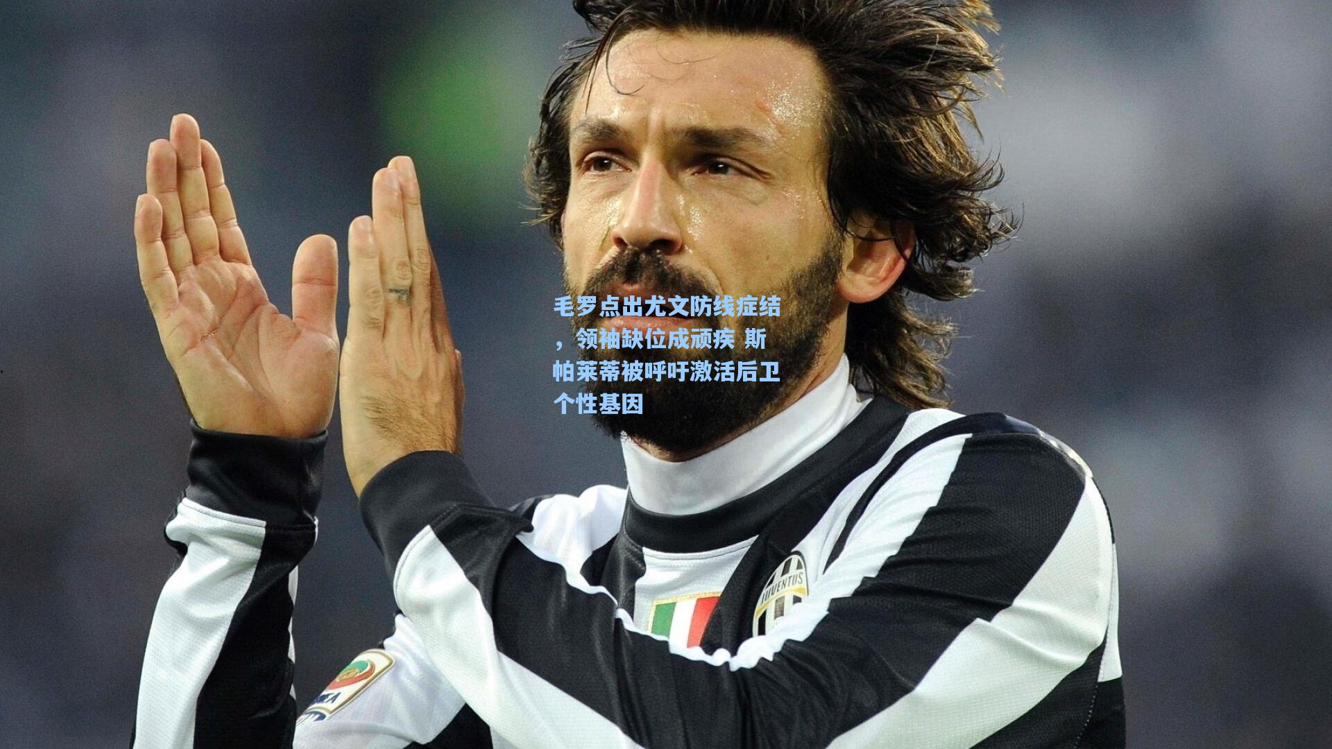 毛罗点出尤文防线症结，领袖缺位成顽疾 斯帕莱蒂被呼吁激活后卫个性基因