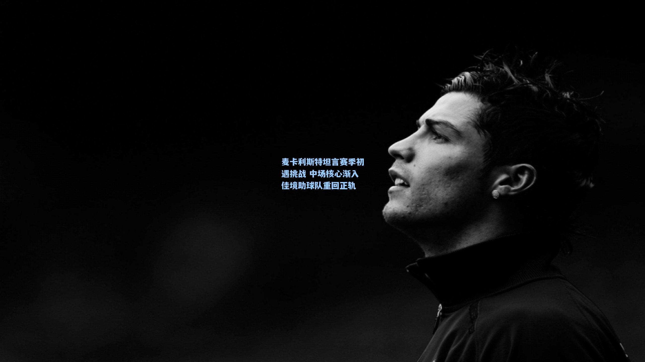 麦卡利斯特坦言赛季初遇挑战 中场核心渐入佳境助球队重回正轨