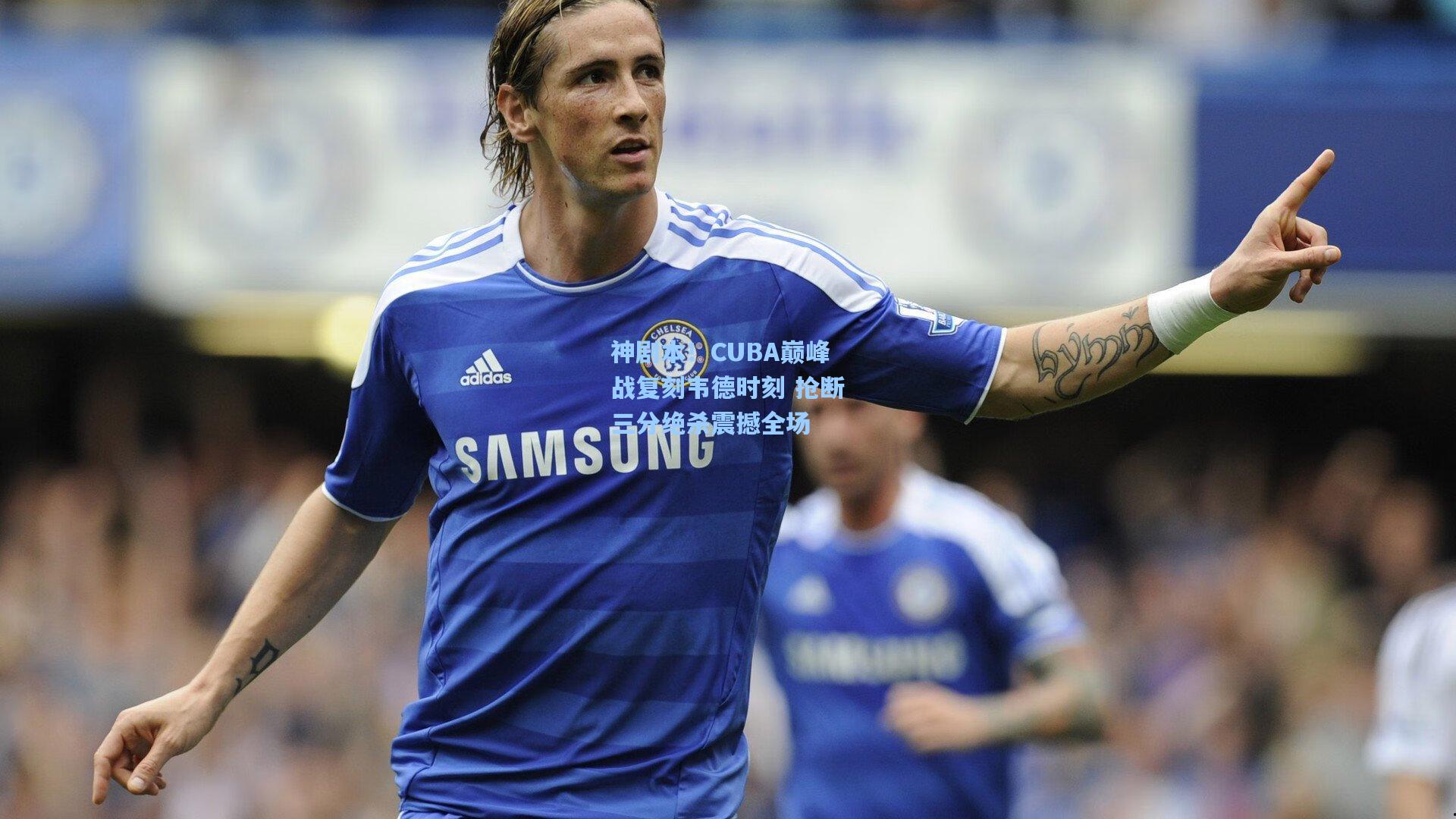 神剧本！CUBA巅峰战复刻韦德时刻 抢断三分绝杀震撼全场