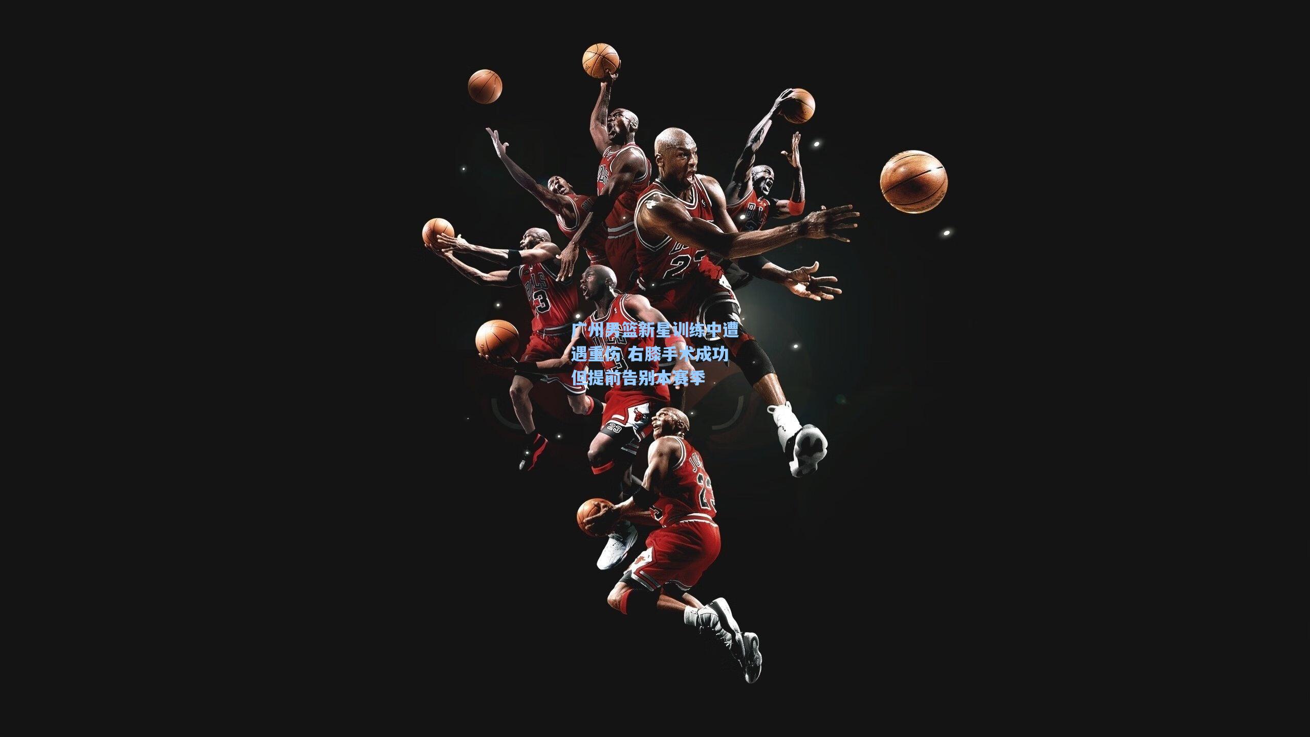 广州男篮新星训练中遭遇重伤 右膝手术成功但提前告别本赛季