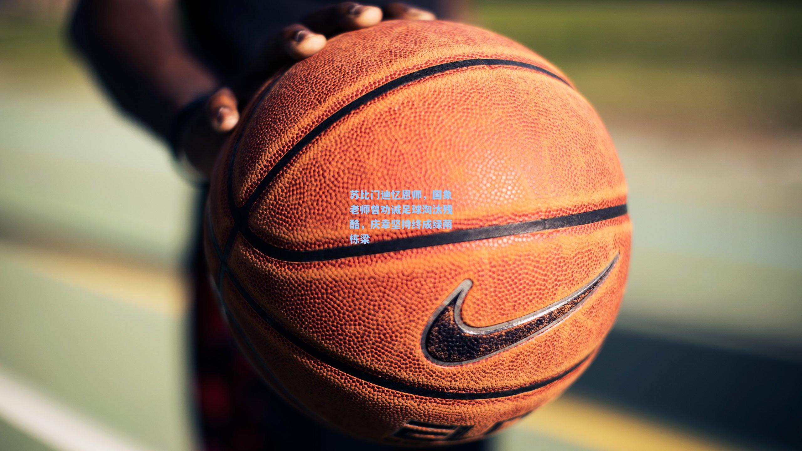 苏比门迪忆恩师，国象老师曾劝诫足球淘汰残酷，庆幸坚持终成绿荫栋梁