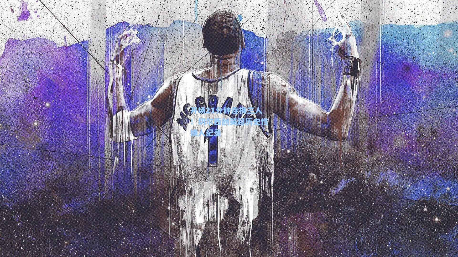 开场21分钟连换三人！切尔西创英超历史性换人纪录