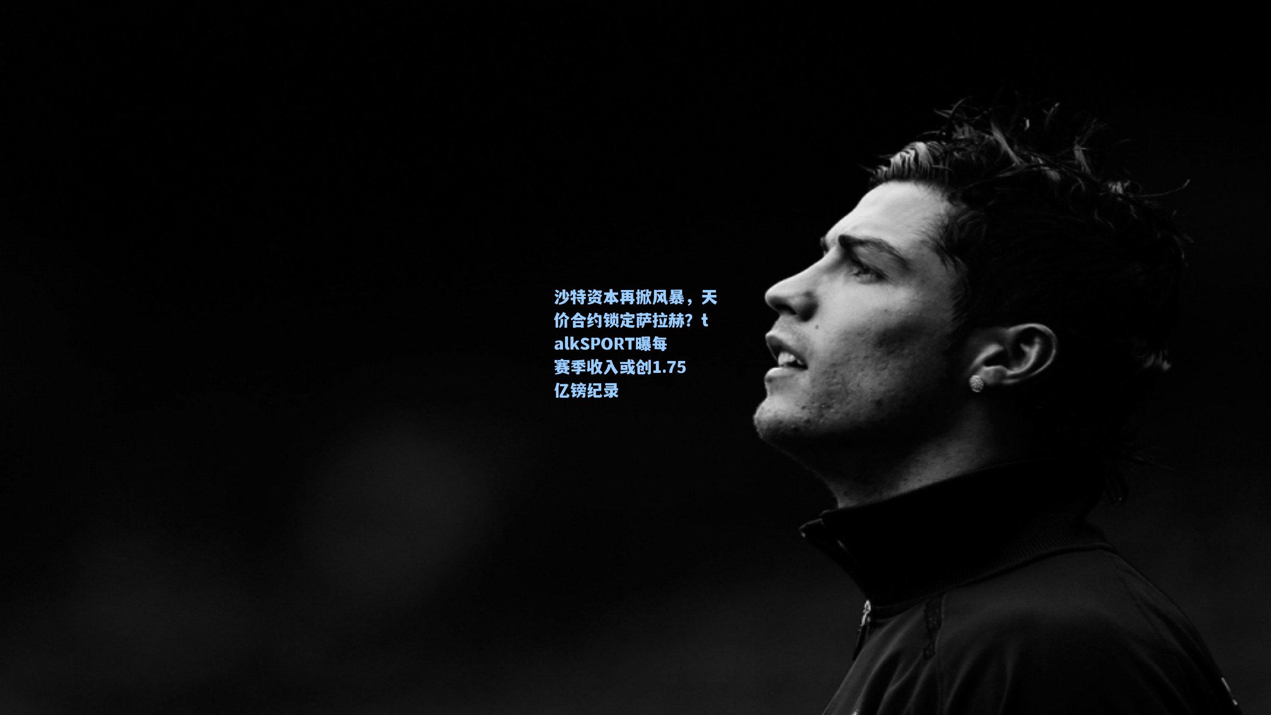 沙特资本再掀风暴,天价合约锁定萨拉赫?talkSPORT曝每赛季收入或创1.75亿镑纪录