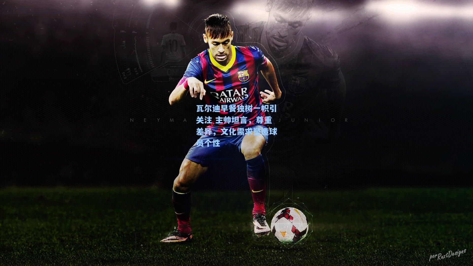 瓦尔迪早餐独树一帜引关注 主帅坦言,尊重差异,文化需求塑造球员个性