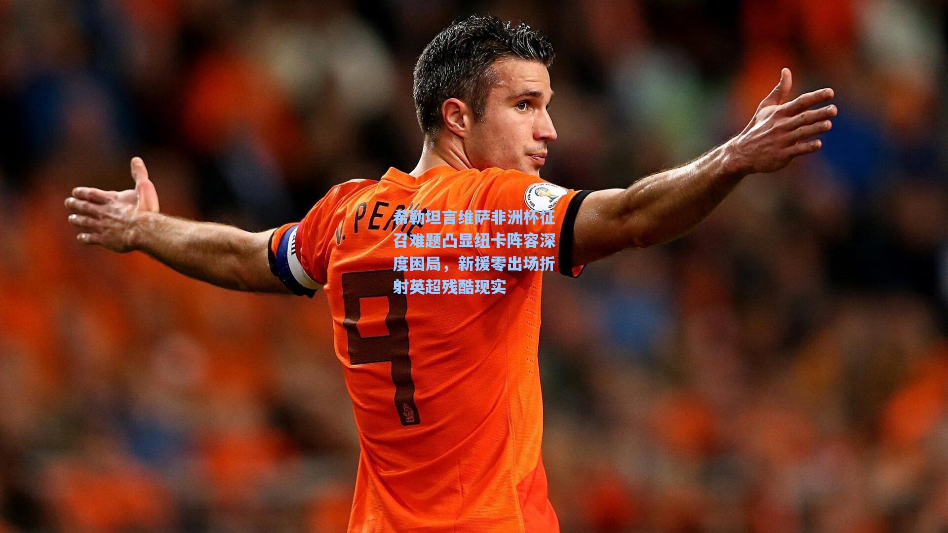 开云首页入口_希勒坦言维萨非洲杯征召难题凸显纽卡阵容深度困局，新援零出场折射英超残酷现实