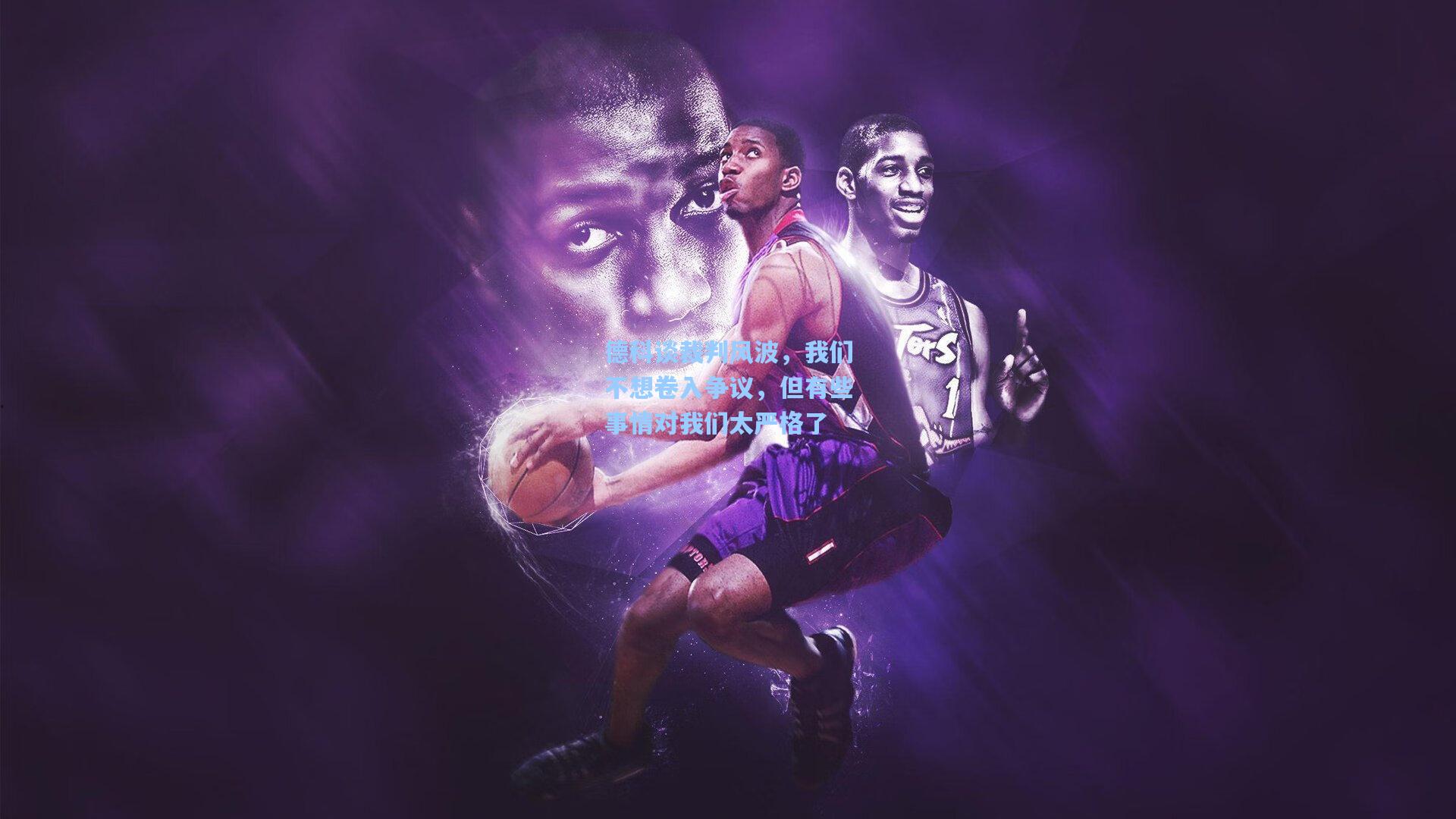 德科谈裁判风波,我们不想卷入争议,但有些事情对我们太严格了