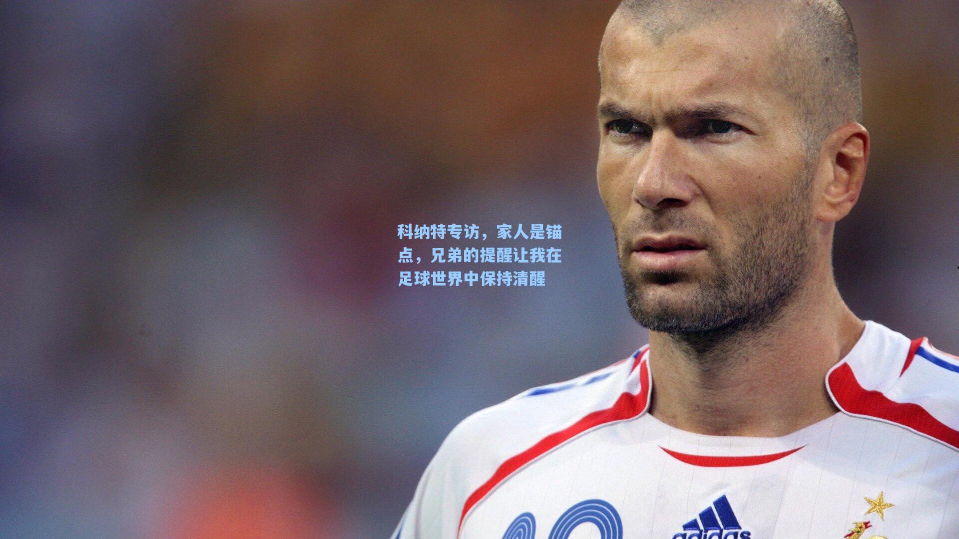 科纳特专访,家人是锚点,兄弟的提醒让我在足球世界中保持清醒
