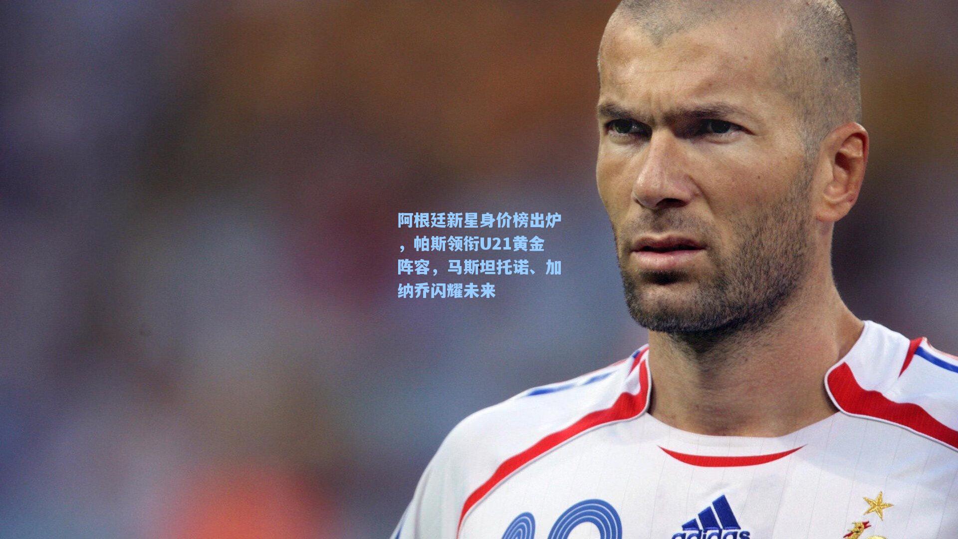 阿根廷新星身价榜出炉，帕斯领衔U21黄金阵容，马斯坦托诺、加纳乔闪耀未来
