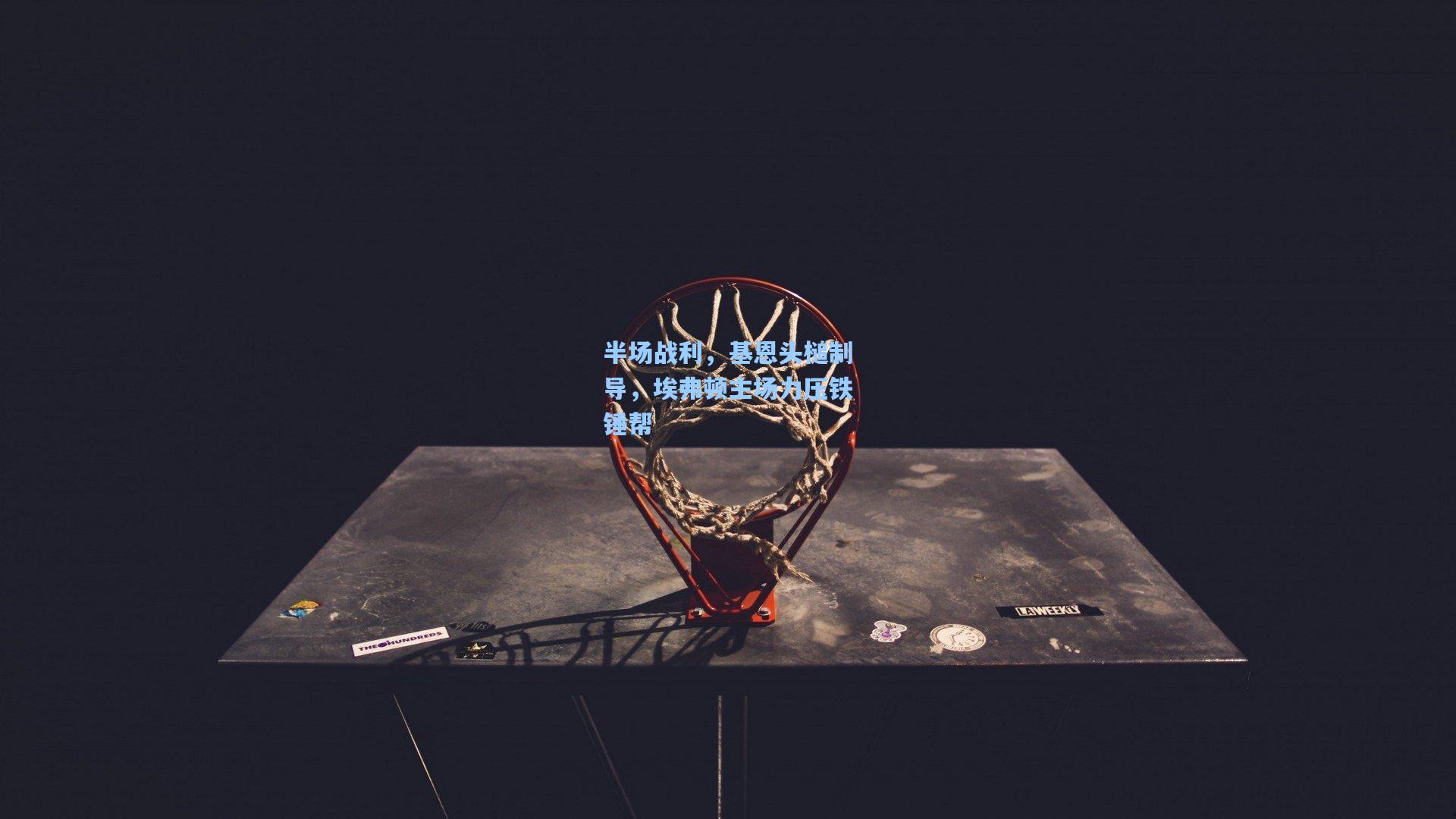 开云首页入口：半场战利，基恩头槌制导，埃弗顿主场力压铁锤帮