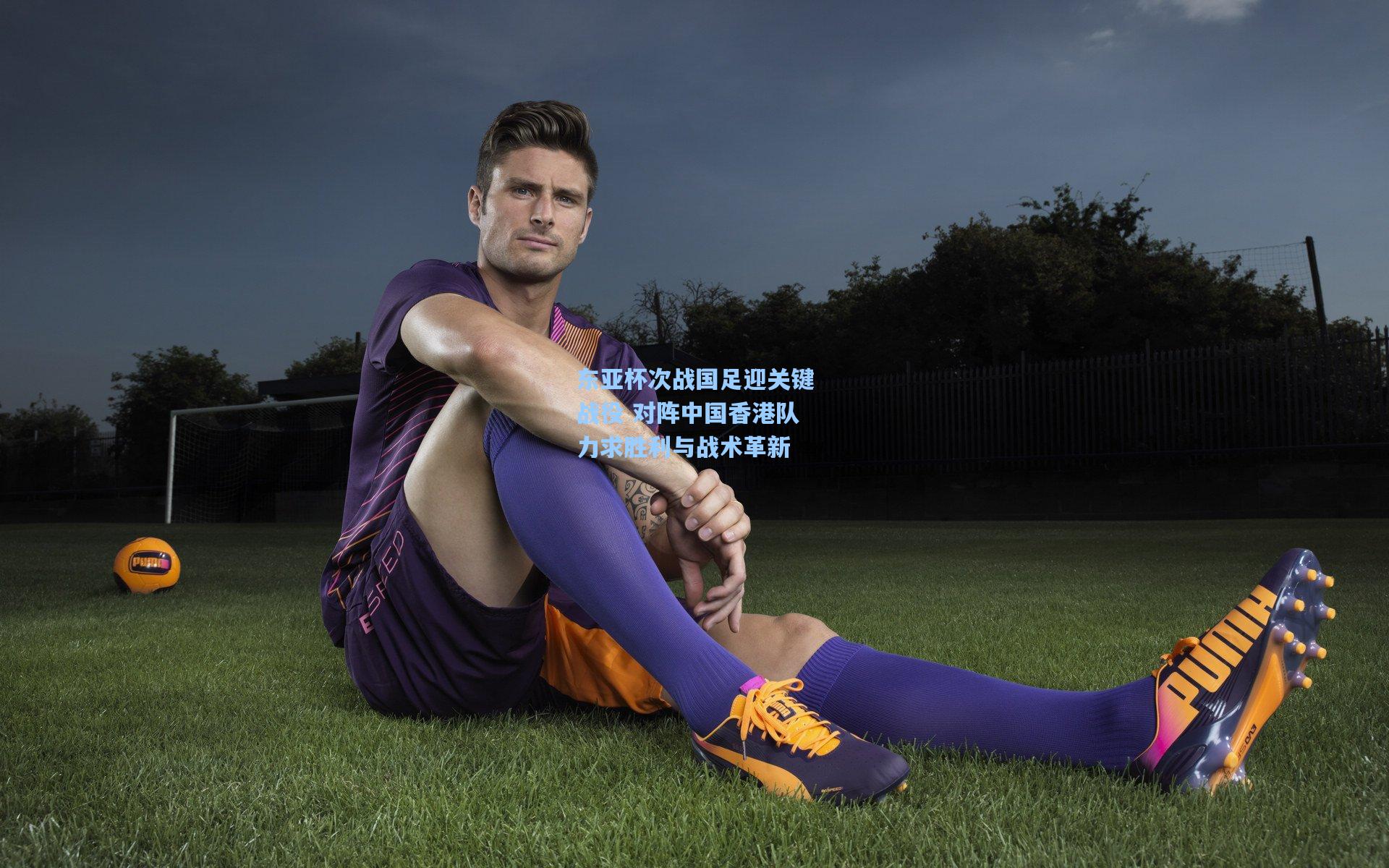 开云首页app|东亚杯次战国足迎关键战役 对阵中国香港队力求胜利与战术革新