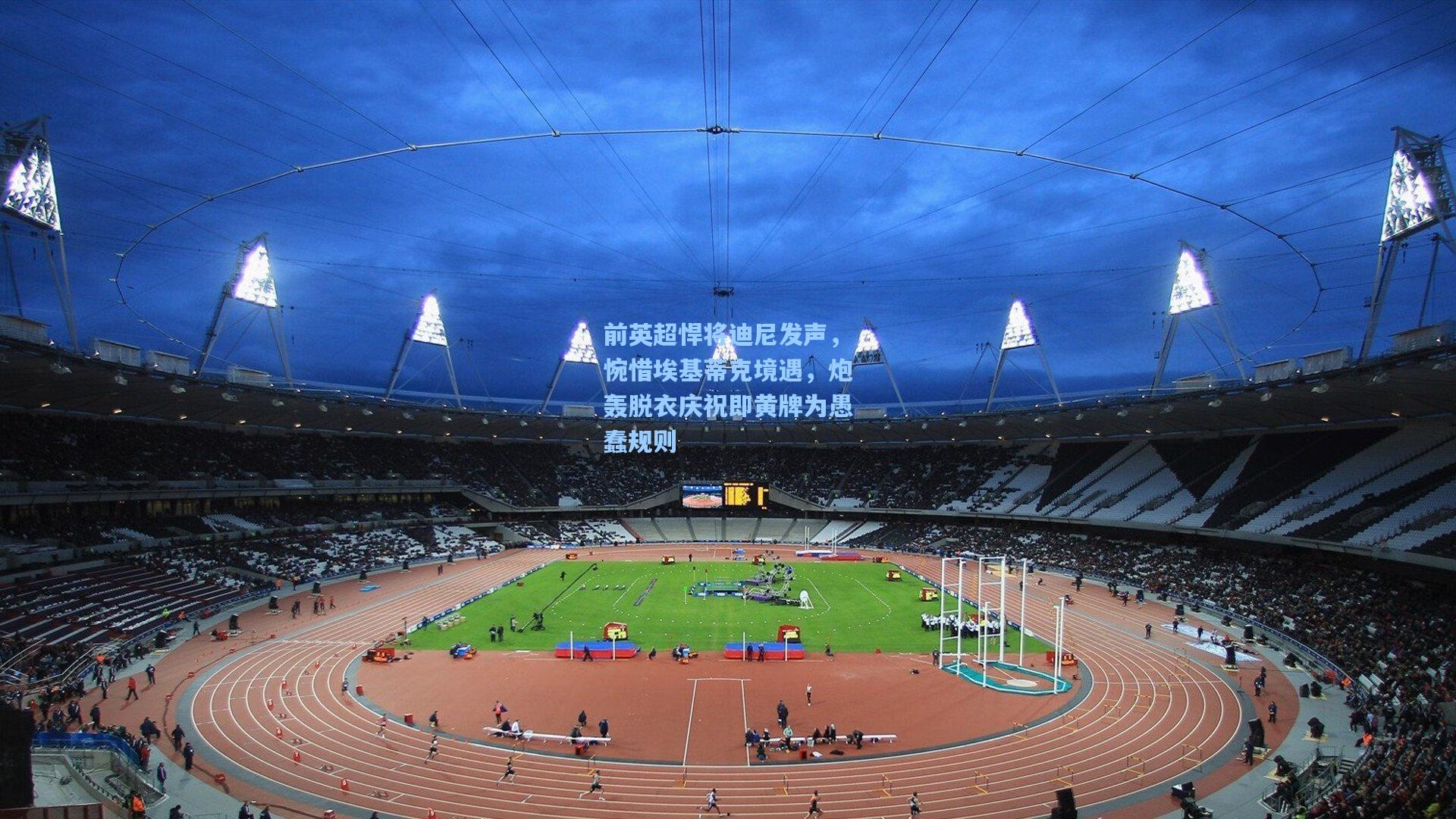 前英超悍将迪尼发声，惋惜埃基蒂克境遇，炮轰脱衣庆祝即黄牌为愚蠢规则