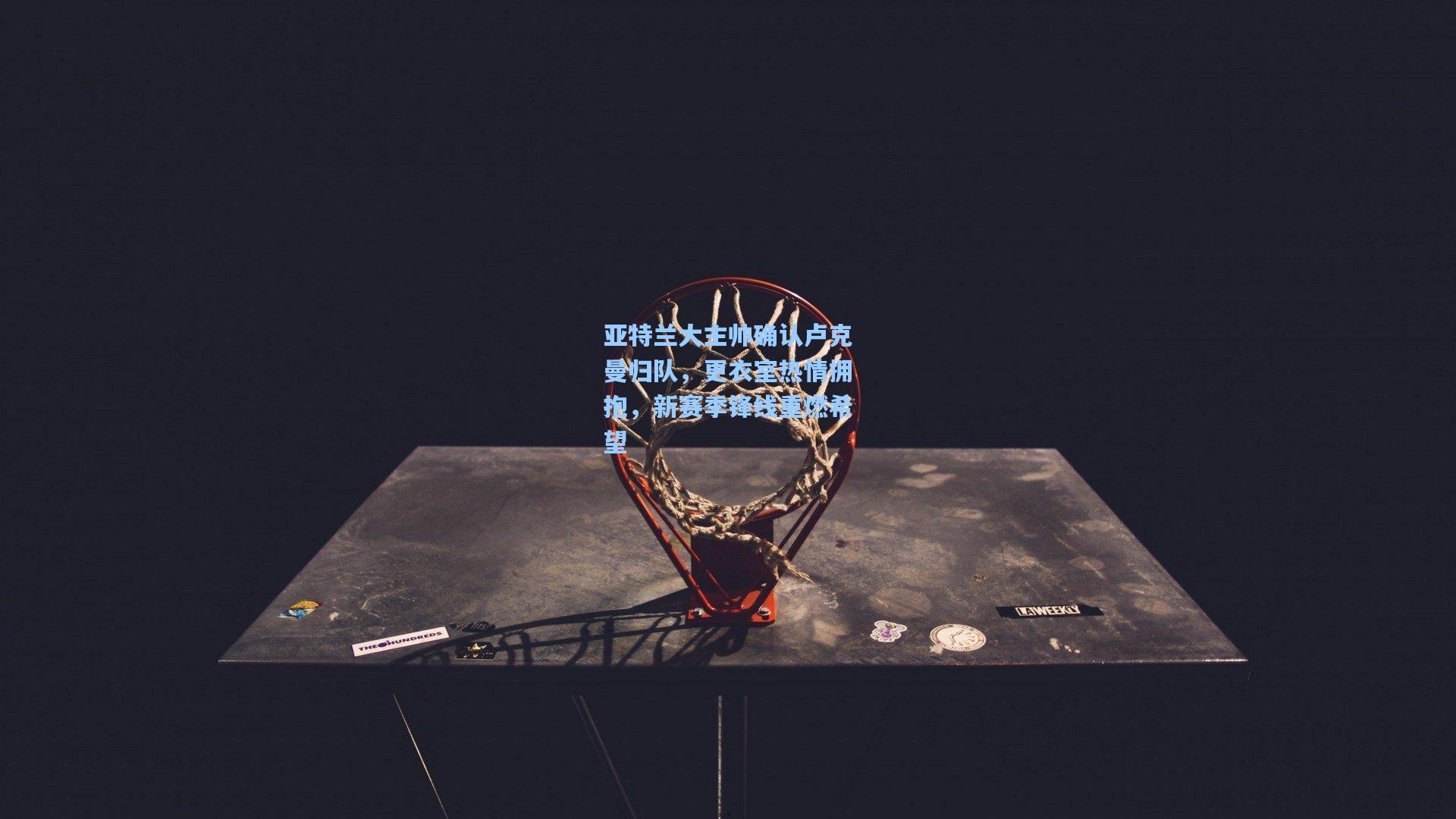 亚特兰大主帅确认卢克曼归队，更衣室热情拥抱，新赛季锋线重燃希望